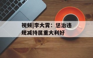 视频|李大霄：惩治违规减持属重大利好