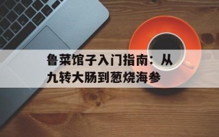 鲁菜馆子入门指南：从九转大肠到葱烧海参