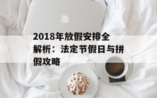 2018年放假安排全解析：法定节假日与拼假攻略