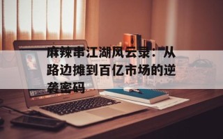 麻辣串江湖风云录：从路边摊到百亿市场的逆袭密码