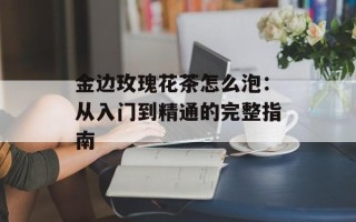 金边玫瑰花茶怎么泡：从入门到精通的完整指南