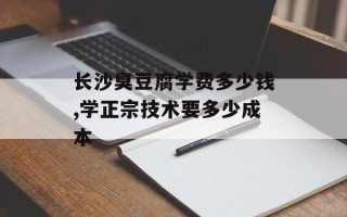 长沙臭豆腐学费多少钱,学正宗技术要多少成本