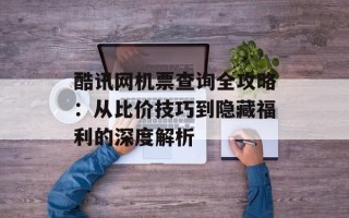 酷讯网机票查询全攻略：从比价技巧到隐藏福利的深度解析