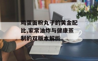 鸡蛋面粉丸子的黄金配比,家常油炸与健康蒸制的双版本解析
