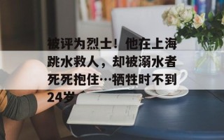 被评为烈士！他在上海跳水救人，却被溺水者死死抱住…牺牲时不到24岁