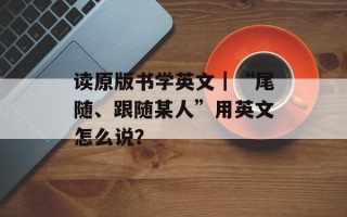 读原版书学英文｜“尾随、跟随某人”用英文怎么说？
