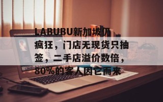 LABUBU新加坡仍疯狂，门店无现货只抽签，二手店溢价数倍，80%的客人因它而来