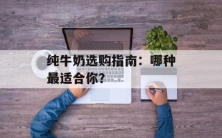 纯牛奶选购指南：哪种最适合你？