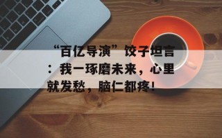 “百亿导演”饺子坦言：我一琢磨未来，心里就发愁，脑仁都疼！