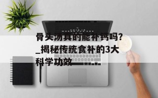 骨头汤真的能补钙吗？_揭秘传统食补的3大科学功效
