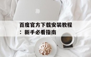 百度官方下载安装教程：新手必看指南