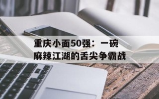 重庆小面50强：一碗麻辣江湖的舌尖争霸战