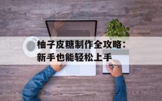 柚子皮糖制作全攻略：新手也能轻松上手