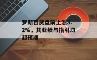 罗斯百货盘前上涨3.2%，其业绩与指引均超预期
