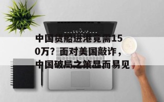中国货船进港竟需150万？面对美国敲诈，中国破局之策显而易见