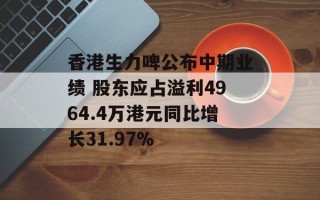 香港生力啤公布中期业绩 股东应占溢利4964.4万港元同比增长31.97%