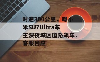 时速300公里，曝小米SU7Ultra车主深夜城区道路飙车，客服回应