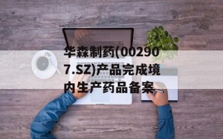 华森制药(002907.SZ)产品完成境内生产药品备案
