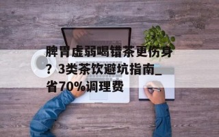 脾胃虚弱喝错茶更伤身？3类茶饮避坑指南_省70%调理费