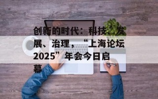 创新的时代：科技、发展、治理，“上海论坛2025”年会今日启幕