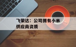 飞荣达：公司拥有小米供应商资质