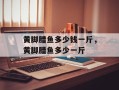 黄脚腊鱼多少钱一斤，黄脚腊鱼多少一斤