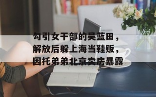 勾引女干部的吴蓝田，解放后躲上海当鞋贩，因托弟弟北京卖房暴露