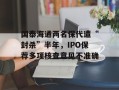 国泰海通两名保代遭“封杀”半年，IPO保荐多项核查意见不准确