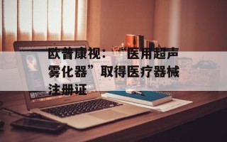 欧普康视：“医用超声雾化器”取得医疗器械注册证