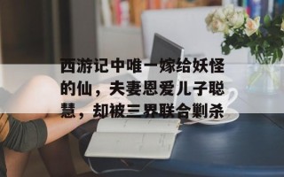 西游记中唯一嫁给妖怪的仙，夫妻恩爱儿子聪慧，却被三界联合剿杀