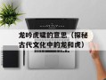 龙吟虎啸的意思（探秘古代文化中的龙和虎）