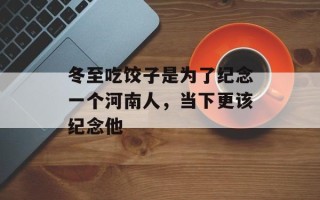 冬至吃饺子是为了纪念一个河南人，当下更该纪念他