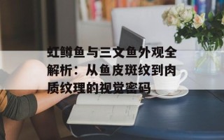 虹鳟鱼与三文鱼外观全解析：从鱼皮斑纹到肉质纹理的视觉密码