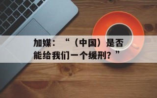 加媒：“（中国）是否能给我们一个缓刑？”