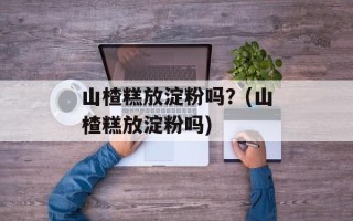 山楂糕放淀粉吗？(山楂糕放淀粉吗)