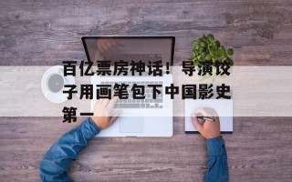 百亿票房神话！导演饺子用画笔包下中国影史第一