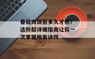 香菇肉饼蒸多久才熟？这份超详细指南让你一次掌握所有诀窍