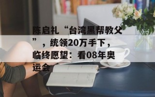 陈启礼“台湾黑帮教父”，统领20万手下，临终愿望：看08年奥运会