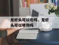 龙虾头可以吃吗，龙虾头可以喂狗吗