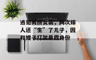 逃犯男扮女装，两次嫁人还“生”了儿子，因和嫂子打架暴露身份
