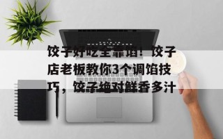 饺子好吃全靠馅！饺子店老板教你3个调馅技巧，饺子绝对鲜香多汁