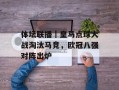 体坛联播｜皇马点球大战淘汰马竞，欧冠八强对阵出炉