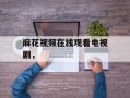 麻花视频在线观看电视剧，
