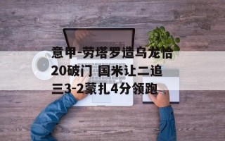 意甲-劳塔罗造乌龙恰20破门 国米让二追三3-2蒙扎4分领跑