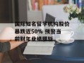 国际知名留学机构股价暴跌近50% 预警当前财年业绩腰斩
