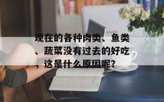 现在的各种肉类、鱼类、蔬菜没有过去的好吃，这是什么原因呢？
