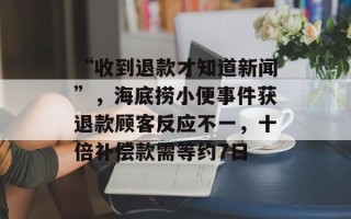 “收到退款才知道新闻”，海底捞小便事件获退款顾客反应不一，十倍补偿款需等约7日