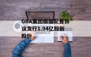 GBA集团根据配售协议发行1.94亿股新股份