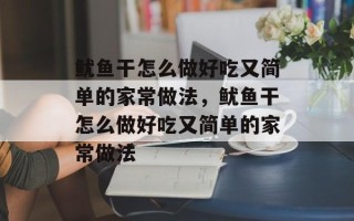 鱿鱼干怎么做好吃又简单的家常做法，鱿鱼干怎么做好吃又简单的家常做法