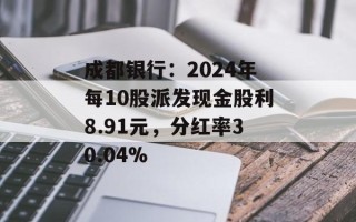 成都银行：2024年每10股派发现金股利8.91元，分红率30.04%